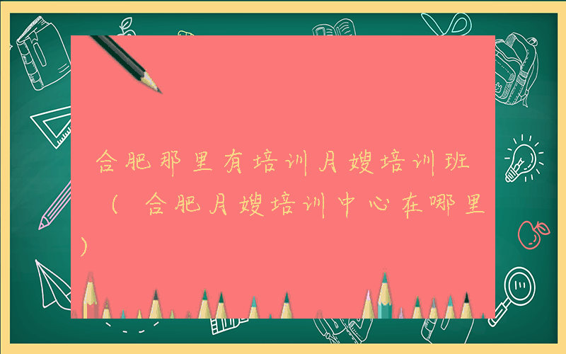 合肥那里有培训月嫂培训班 (合肥月嫂培训中心在哪里)